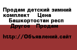 Продам детский зимний комплект  › Цена ­ 1 400 - Башкортостан респ. Другое » Продам   